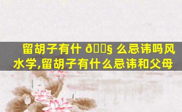 留胡子有什 🐧 么忌讳吗风水学,留胡子有什么忌讳和父母